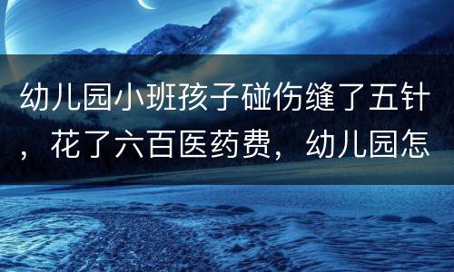 幼儿园小班孩子碰伤缝了五针，花了六百医药费，幼儿园怎么赔偿