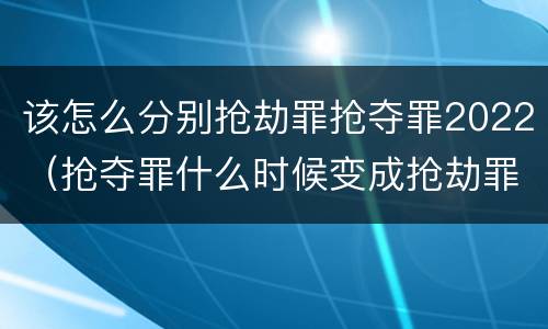 该怎么分别抢劫罪抢夺罪2022（抢夺罪什么时候变成抢劫罪）