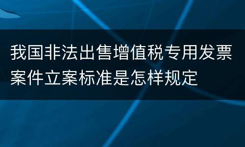 我国非法出售增值税专用发票案件立案标准是怎样规定