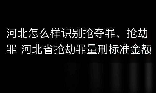 河北怎么样识别抢夺罪、抢劫罪 河北省抢劫罪量刑标准金额