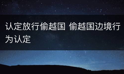 认定放行偷越国 偷越国边境行为认定