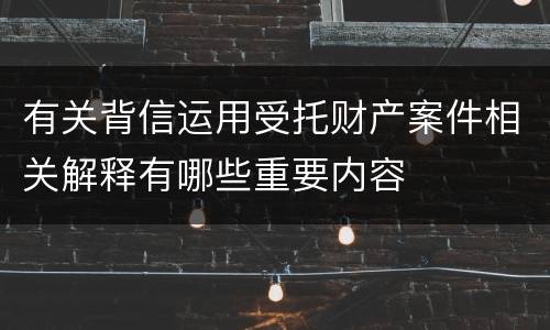 有关背信运用受托财产案件相关解释有哪些重要内容