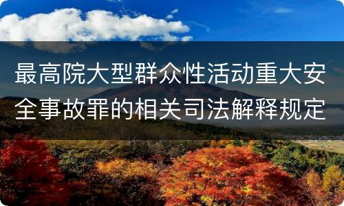 最高院大型群众性活动重大安全事故罪的相关司法解释规定包括哪些主要内容