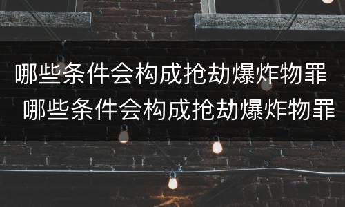 哪些条件会构成抢劫爆炸物罪 哪些条件会构成抢劫爆炸物罪名