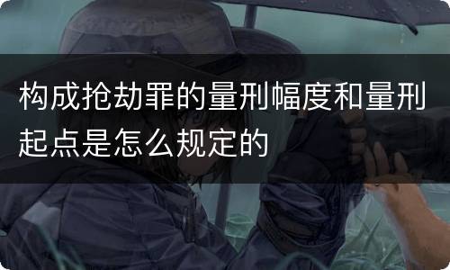 构成抢劫罪的量刑幅度和量刑起点是怎么规定的