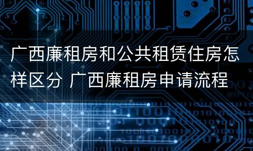 广西廉租房和公共租赁住房怎样区分 广西廉租房申请流程