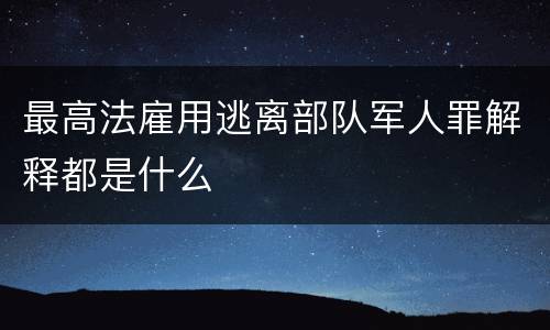 最高法雇用逃离部队军人罪解释都是什么