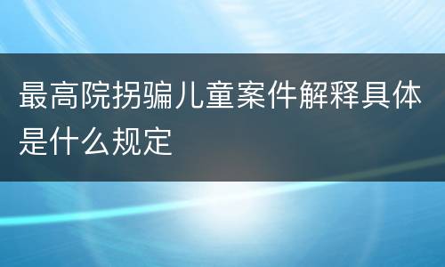 最高院拐骗儿童案件解释具体是什么规定