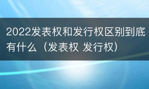 2022发表权和发行权区别到底有什么（发表权 发行权）