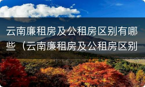 云南廉租房及公租房区别有哪些（云南廉租房及公租房区别有哪些城市）