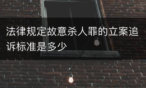 法律规定故意杀人罪的立案追诉标准是多少