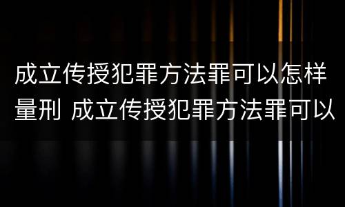 成立传授犯罪方法罪可以怎样量刑 成立传授犯罪方法罪可以怎样量刑呢