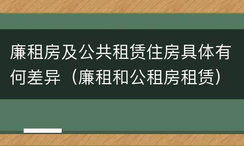 廉租房及公共租赁住房具体有何差异（廉租和公租房租赁）