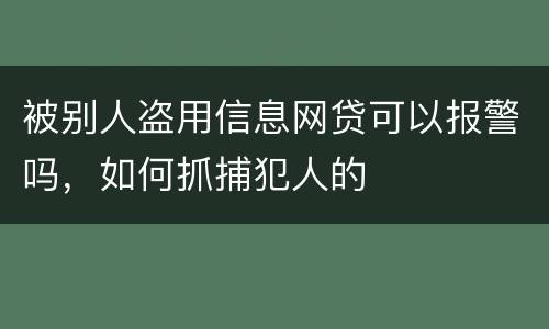 被别人盗用信息网贷可以报警吗，如何抓捕犯人的