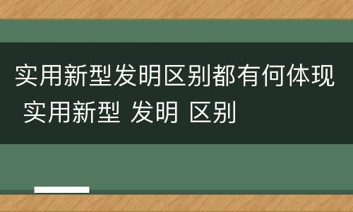 实用新型发明区别都有何体现 实用新型 发明 区别