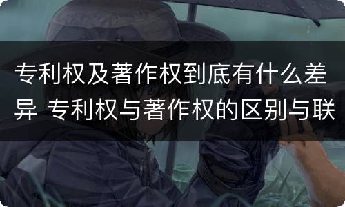 专利权及著作权到底有什么差异 专利权与著作权的区别与联系