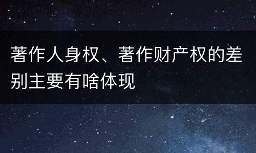 著作人身权、著作财产权的差别主要有啥体现