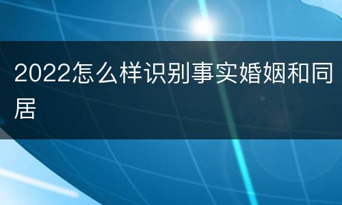 2022怎么样识别事实婚姻和同居