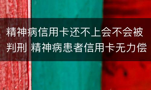 精神病信用卡还不上会不会被判刑 精神病患者信用卡无力偿还怎么办