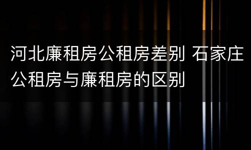 河北廉租房公租房差别 石家庄公租房与廉租房的区别