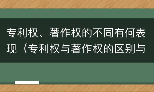 专利权、著作权的不同有何表现（专利权与著作权的区别与联系）