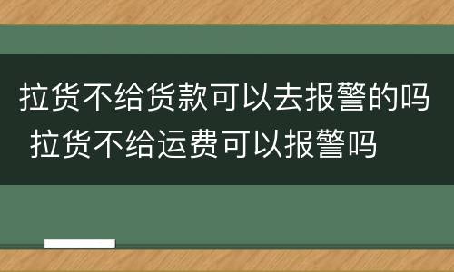 拉货不给货款可以去报警的吗 拉货不给运费可以报警吗