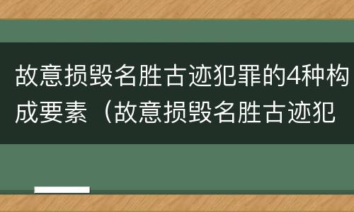 故意损毁名胜古迹犯罪的4种构成要素（故意损毁名胜古迹犯罪的4种构成要素是什么）