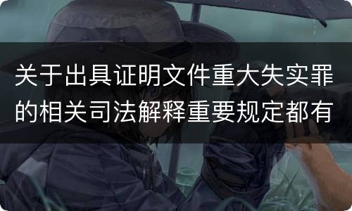 关于出具证明文件重大失实罪的相关司法解释重要规定都有哪些