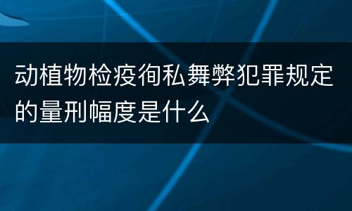 动植物检疫徇私舞弊犯罪规定的量刑幅度是什么