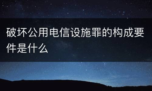 破坏公用电信设施罪的构成要件是什么