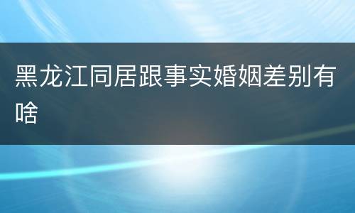 黑龙江同居跟事实婚姻差别有啥