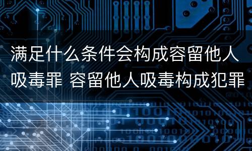 满足什么条件会构成容留他人吸毒罪 容留他人吸毒构成犯罪的理由