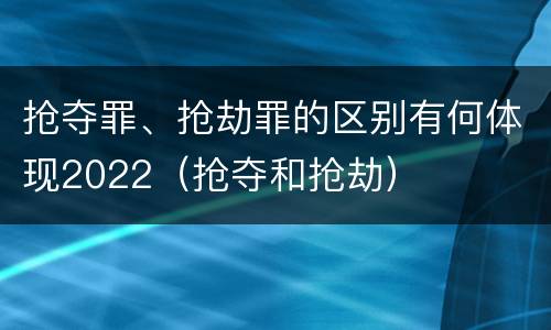 抢夺罪、抢劫罪的区别有何体现2022（抢夺和抢劫）