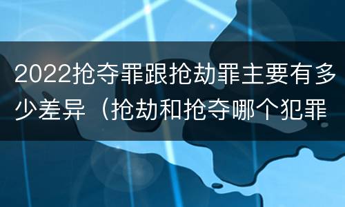 2022抢夺罪跟抢劫罪主要有多少差异（抢劫和抢夺哪个犯罪性质严重）