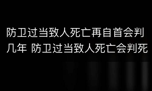 防卫过当致人死亡再自首会判几年 防卫过当致人死亡会判死刑吗