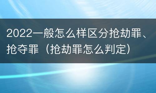 2022一般怎么样区分抢劫罪、抢夺罪（抢劫罪怎么判定）