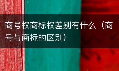 商号权商标权差别有什么（商号与商标的区别）