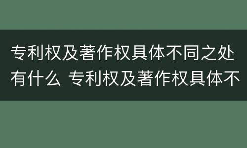 专利权及著作权具体不同之处有什么 专利权及著作权具体不同之处有什么影响