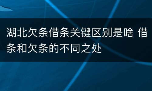 湖北欠条借条关键区别是啥 借条和欠条的不同之处