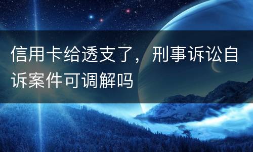 信用卡给透支了，刑事诉讼自诉案件可调解吗