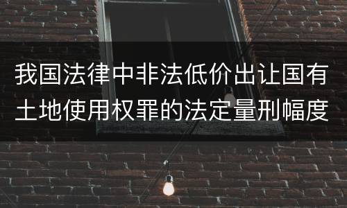 我国法律中非法低价出让国有土地使用权罪的法定量刑幅度