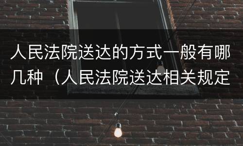 人民法院送达的方式一般有哪几种（人民法院送达相关规定）