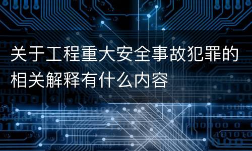 关于工程重大安全事故犯罪的相关解释有什么内容