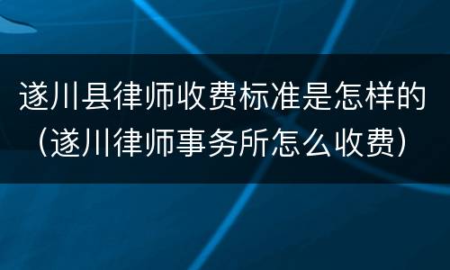 遂川县律师收费标准是怎样的（遂川律师事务所怎么收费）