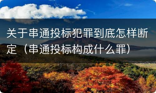 关于串通投标犯罪到底怎样断定（串通投标构成什么罪）