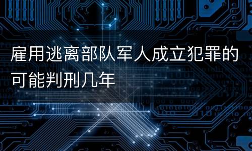 雇用逃离部队军人成立犯罪的可能判刑几年