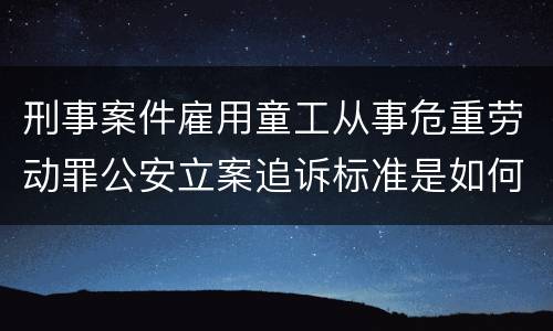 刑事案件雇用童工从事危重劳动罪公安立案追诉标准是如何规定