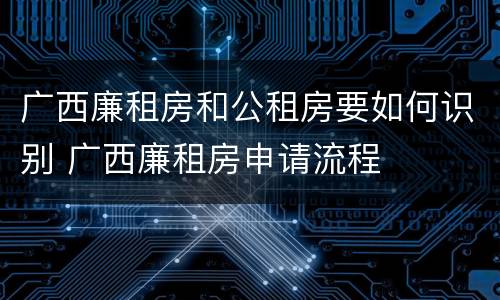 广西廉租房和公租房要如何识别 广西廉租房申请流程