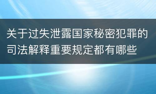 关于过失泄露国家秘密犯罪的司法解释重要规定都有哪些