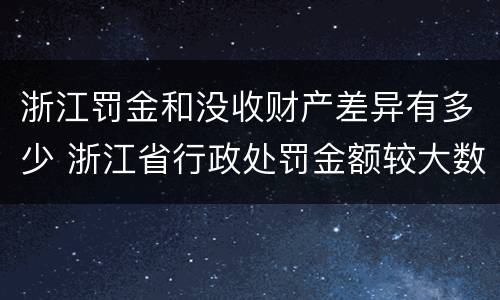 浙江罚金和没收财产差异有多少 浙江省行政处罚金额较大数额标准